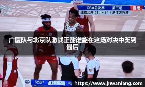 广厦队与北京队激战正酣谁能在这场对决中笑到最后