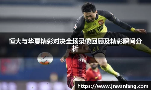 恒大与华夏精彩对决全场录像回顾及精彩瞬间分析
