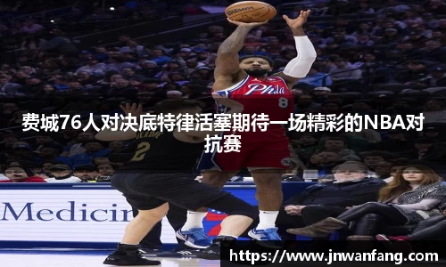 费城76人对决底特律活塞期待一场精彩的NBA对抗赛